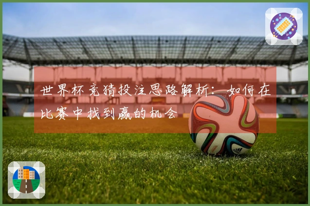 世界杯竞猜投注思路解析：如何在比赛中找到赢的机会