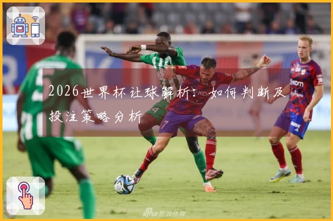 2026世界杯让球解析：如何判断及投注策略分析
