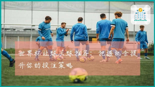 世界杯让球买球推荐：把握机会提升你的投注策略