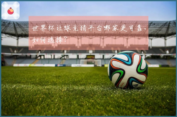 世界杯让球竞猜平台哪家更可靠，如何选择？