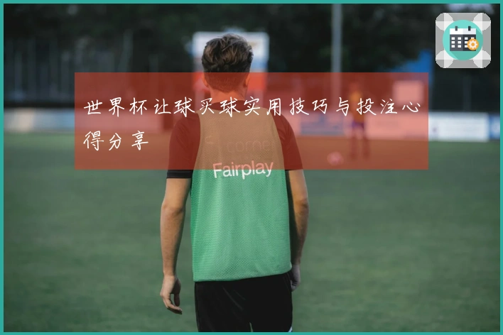世界杯让球买球实用技巧与投注心得分享