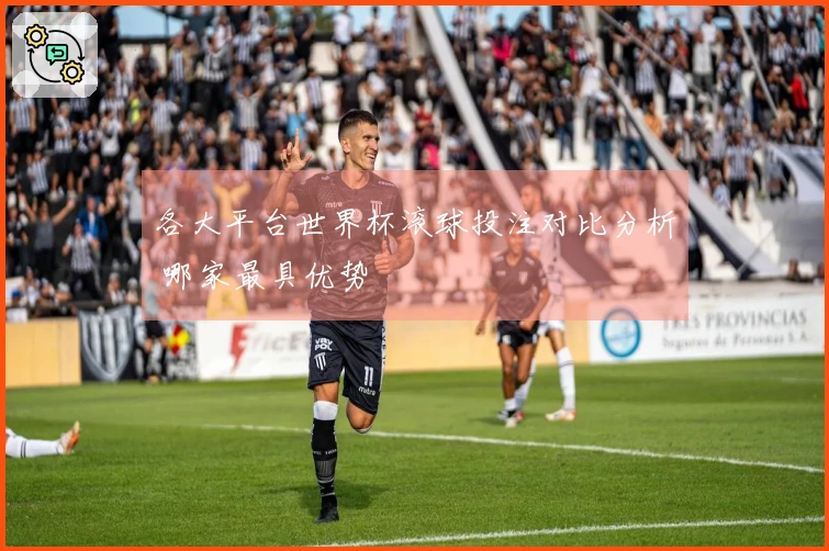 各大平台世界杯滚球投注对比分析 哪家最具优势
