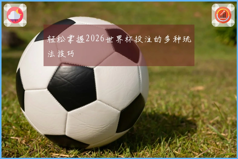 轻松掌握2026世界杯投注的多种玩法技巧