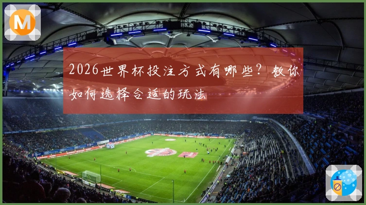 2026世界杯投注方式有哪些？教你如何选择合适的玩法