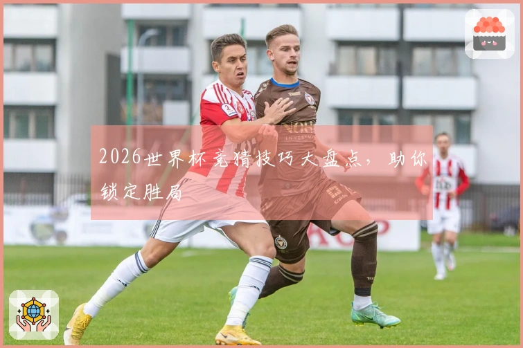 2026世界杯竞猜技巧大盘点，助你锁定胜局